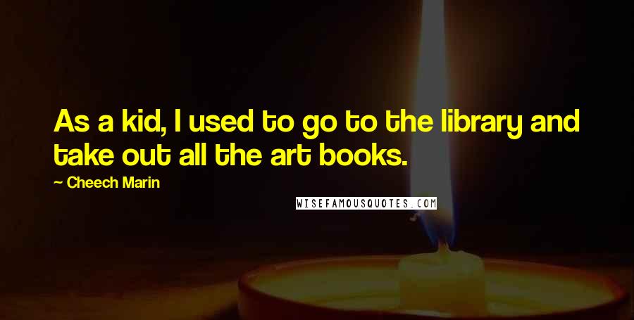 Cheech Marin Quotes: As a kid, I used to go to the library and take out all the art books.