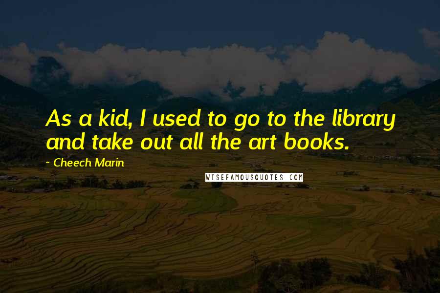 Cheech Marin Quotes: As a kid, I used to go to the library and take out all the art books.