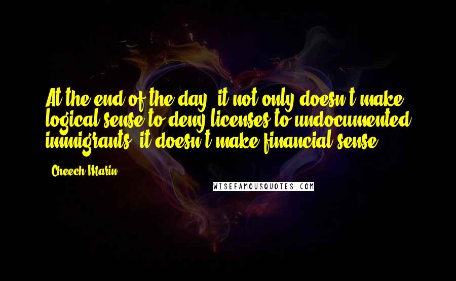 Cheech Marin Quotes: At the end of the day, it not only doesn't make logical sense to deny licenses to undocumented immigrants, it doesn't make financial sense.