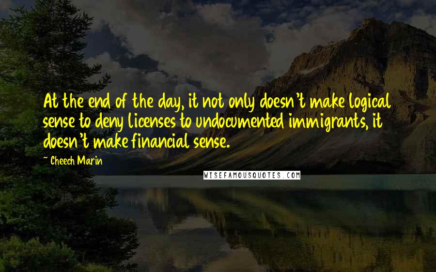 Cheech Marin Quotes: At the end of the day, it not only doesn't make logical sense to deny licenses to undocumented immigrants, it doesn't make financial sense.