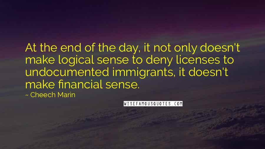 Cheech Marin Quotes: At the end of the day, it not only doesn't make logical sense to deny licenses to undocumented immigrants, it doesn't make financial sense.