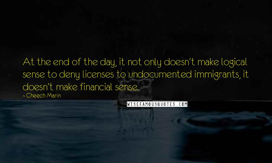 Cheech Marin Quotes: At the end of the day, it not only doesn't make logical sense to deny licenses to undocumented immigrants, it doesn't make financial sense.