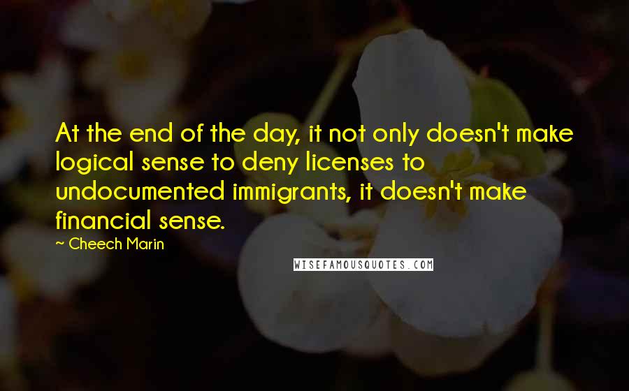 Cheech Marin Quotes: At the end of the day, it not only doesn't make logical sense to deny licenses to undocumented immigrants, it doesn't make financial sense.