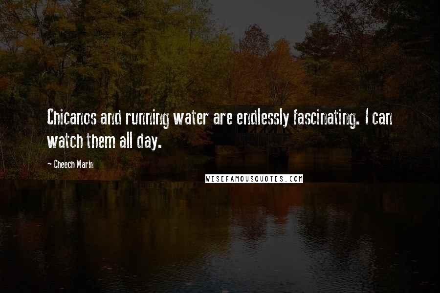 Cheech Marin Quotes: Chicanos and running water are endlessly fascinating. I can watch them all day.