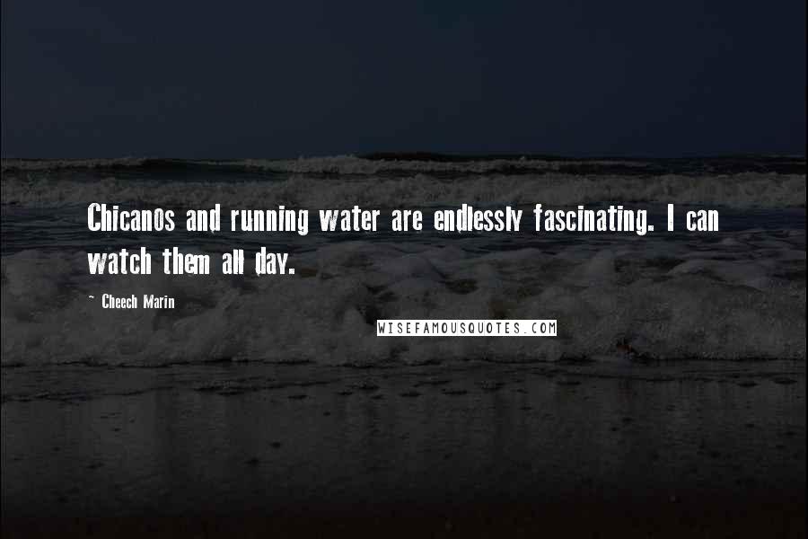 Cheech Marin Quotes: Chicanos and running water are endlessly fascinating. I can watch them all day.