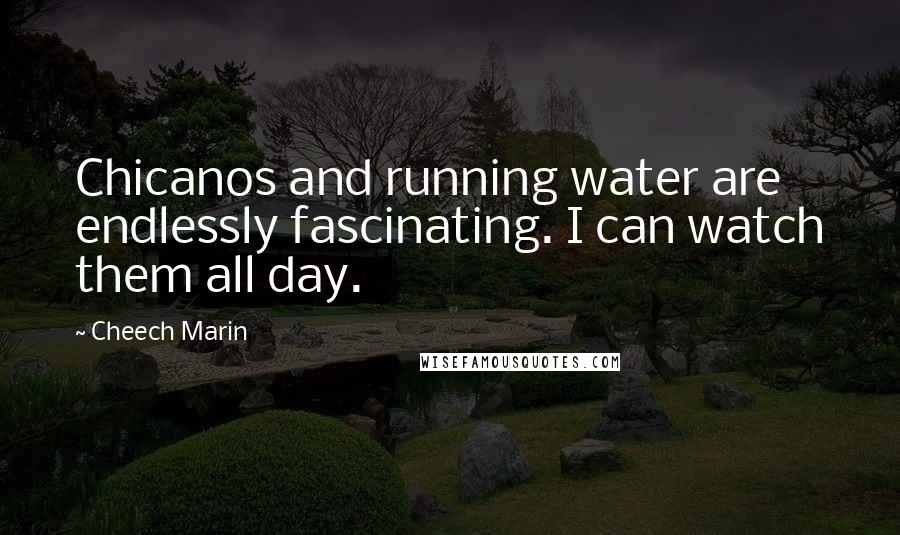 Cheech Marin Quotes: Chicanos and running water are endlessly fascinating. I can watch them all day.