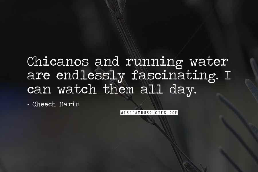 Cheech Marin Quotes: Chicanos and running water are endlessly fascinating. I can watch them all day.