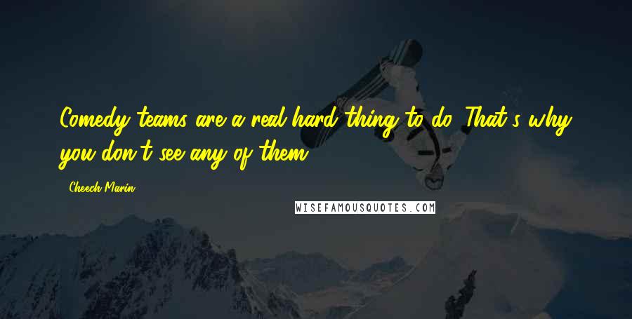 Cheech Marin Quotes: Comedy teams are a real hard thing to do. That's why you don't see any of them.