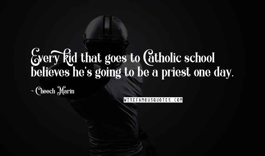 Cheech Marin Quotes: Every kid that goes to Catholic school believes he's going to be a priest one day.