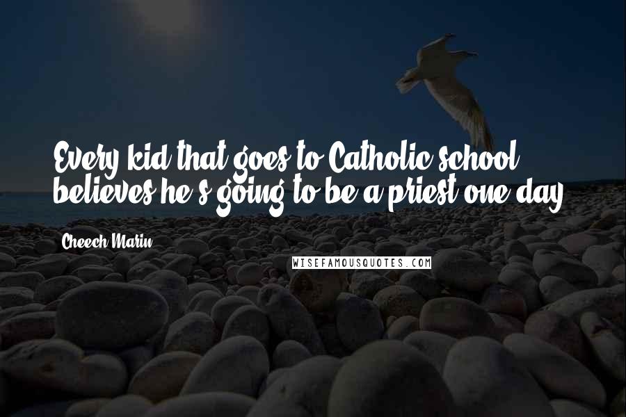 Cheech Marin Quotes: Every kid that goes to Catholic school believes he's going to be a priest one day.