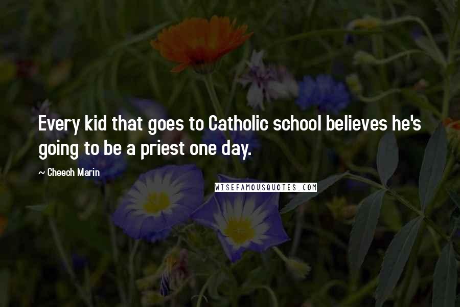 Cheech Marin Quotes: Every kid that goes to Catholic school believes he's going to be a priest one day.