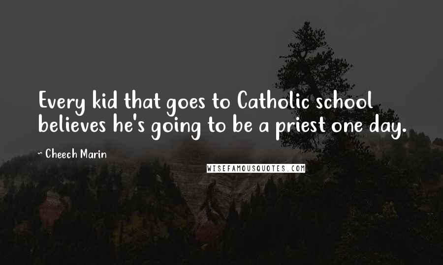 Cheech Marin Quotes: Every kid that goes to Catholic school believes he's going to be a priest one day.