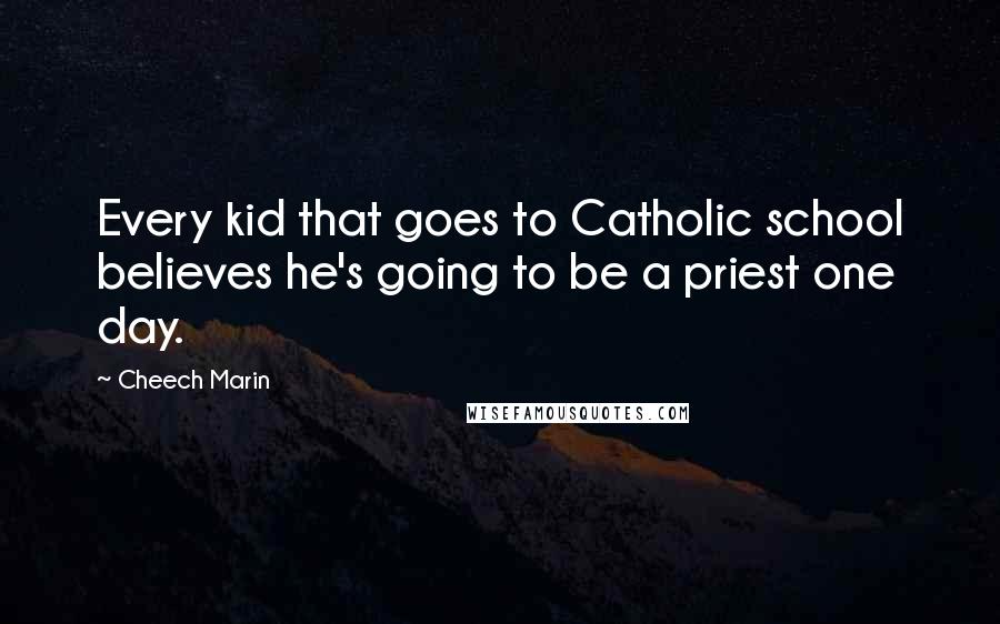 Cheech Marin Quotes: Every kid that goes to Catholic school believes he's going to be a priest one day.
