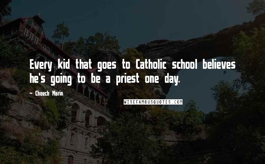 Cheech Marin Quotes: Every kid that goes to Catholic school believes he's going to be a priest one day.