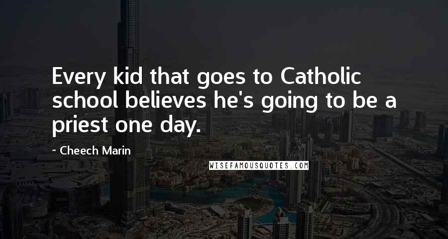 Cheech Marin Quotes: Every kid that goes to Catholic school believes he's going to be a priest one day.