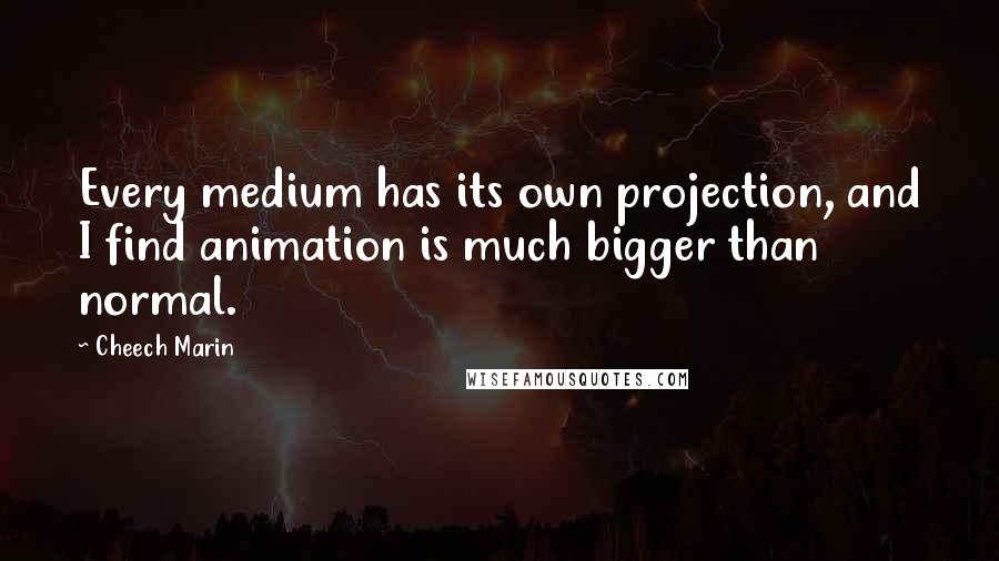 Cheech Marin Quotes: Every medium has its own projection, and I find animation is much bigger than normal.