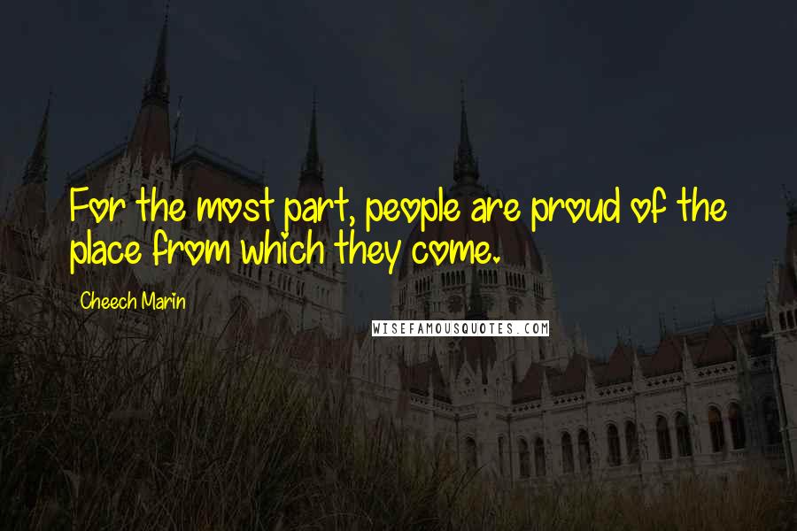 Cheech Marin Quotes: For the most part, people are proud of the place from which they come.