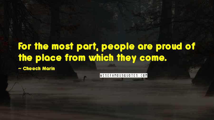 Cheech Marin Quotes: For the most part, people are proud of the place from which they come.
