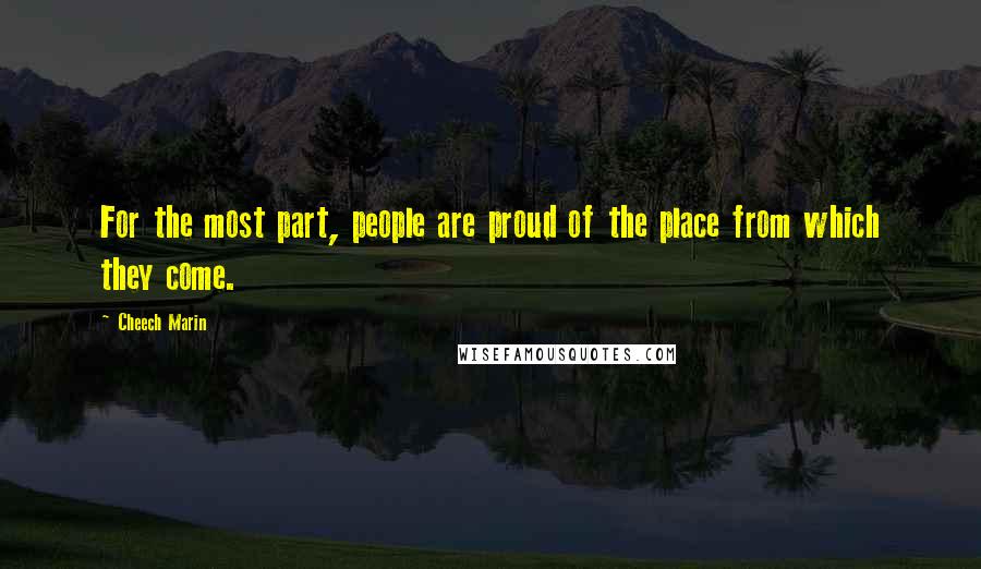 Cheech Marin Quotes: For the most part, people are proud of the place from which they come.