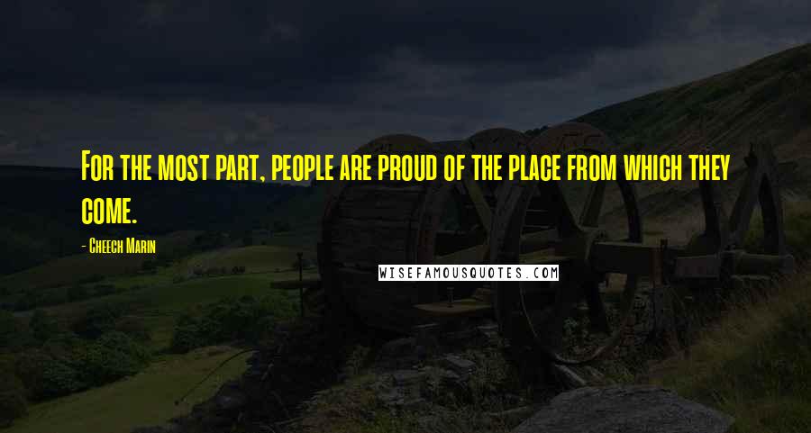 Cheech Marin Quotes: For the most part, people are proud of the place from which they come.