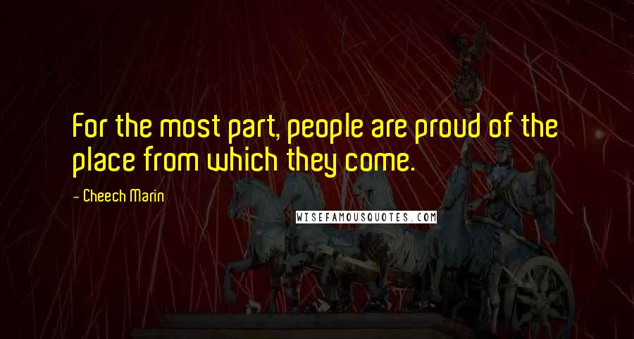 Cheech Marin Quotes: For the most part, people are proud of the place from which they come.