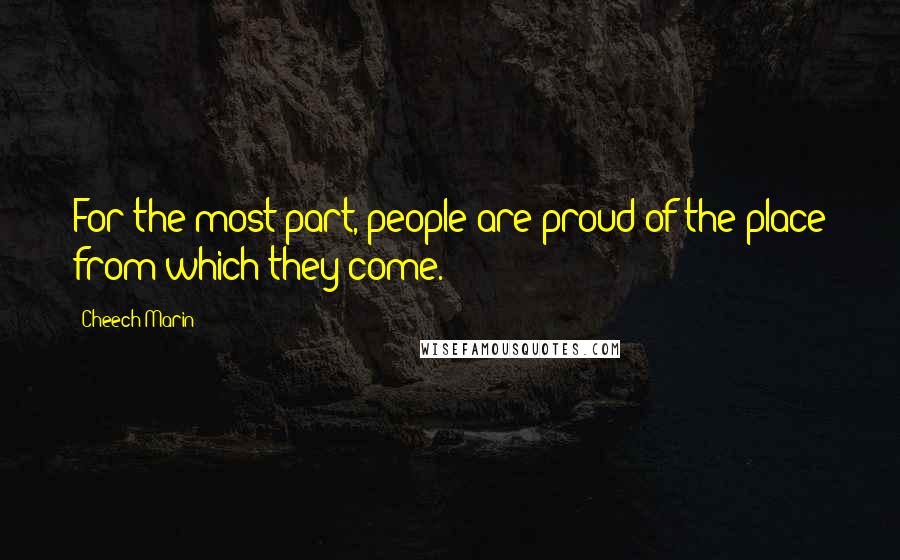 Cheech Marin Quotes: For the most part, people are proud of the place from which they come.