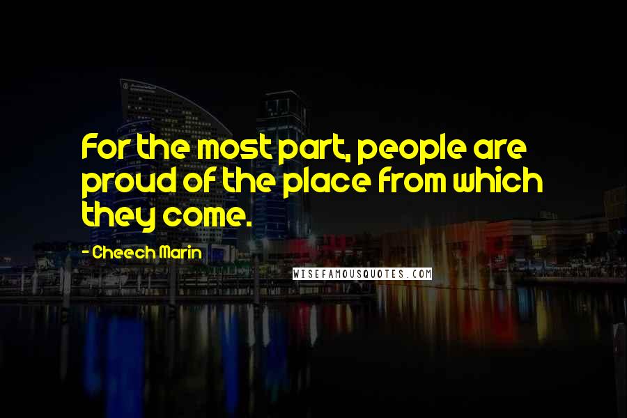 Cheech Marin Quotes: For the most part, people are proud of the place from which they come.