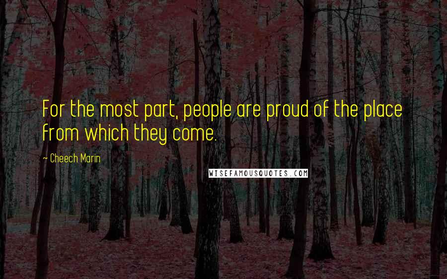 Cheech Marin Quotes: For the most part, people are proud of the place from which they come.