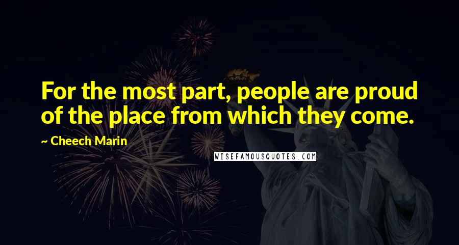 Cheech Marin Quotes: For the most part, people are proud of the place from which they come.