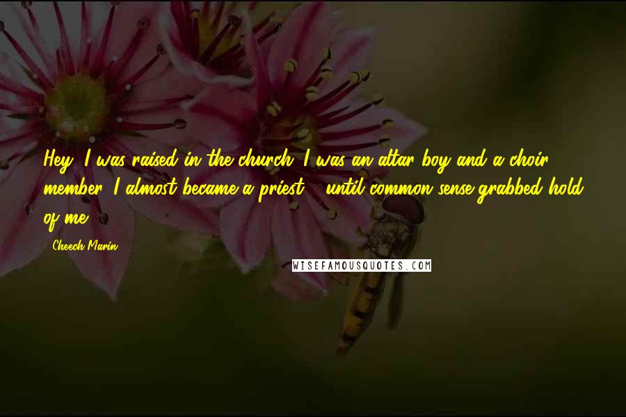 Cheech Marin Quotes: Hey, I was raised in the church. I was an altar boy and a choir member. I almost became a priest - until common sense grabbed hold of me.