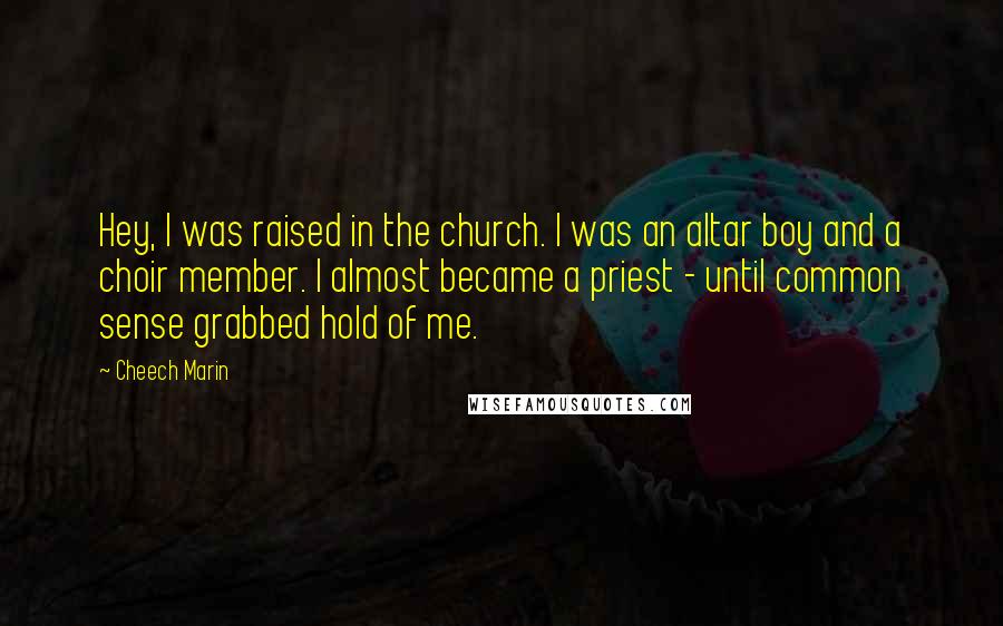 Cheech Marin Quotes: Hey, I was raised in the church. I was an altar boy and a choir member. I almost became a priest - until common sense grabbed hold of me.