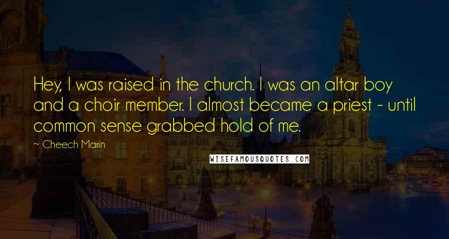 Cheech Marin Quotes: Hey, I was raised in the church. I was an altar boy and a choir member. I almost became a priest - until common sense grabbed hold of me.