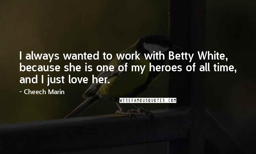 Cheech Marin Quotes: I always wanted to work with Betty White, because she is one of my heroes of all time, and I just love her.