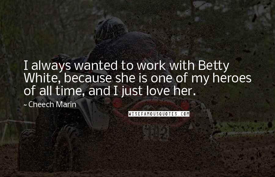 Cheech Marin Quotes: I always wanted to work with Betty White, because she is one of my heroes of all time, and I just love her.