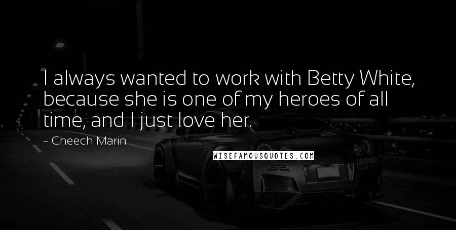 Cheech Marin Quotes: I always wanted to work with Betty White, because she is one of my heroes of all time, and I just love her.