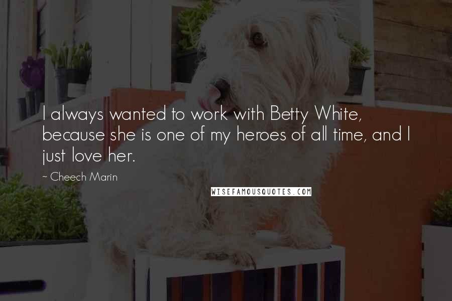 Cheech Marin Quotes: I always wanted to work with Betty White, because she is one of my heroes of all time, and I just love her.