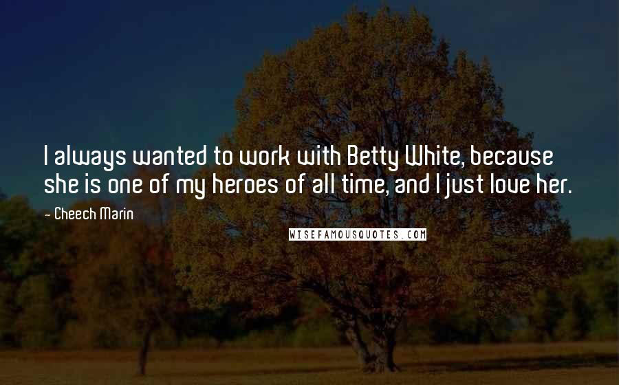 Cheech Marin Quotes: I always wanted to work with Betty White, because she is one of my heroes of all time, and I just love her.