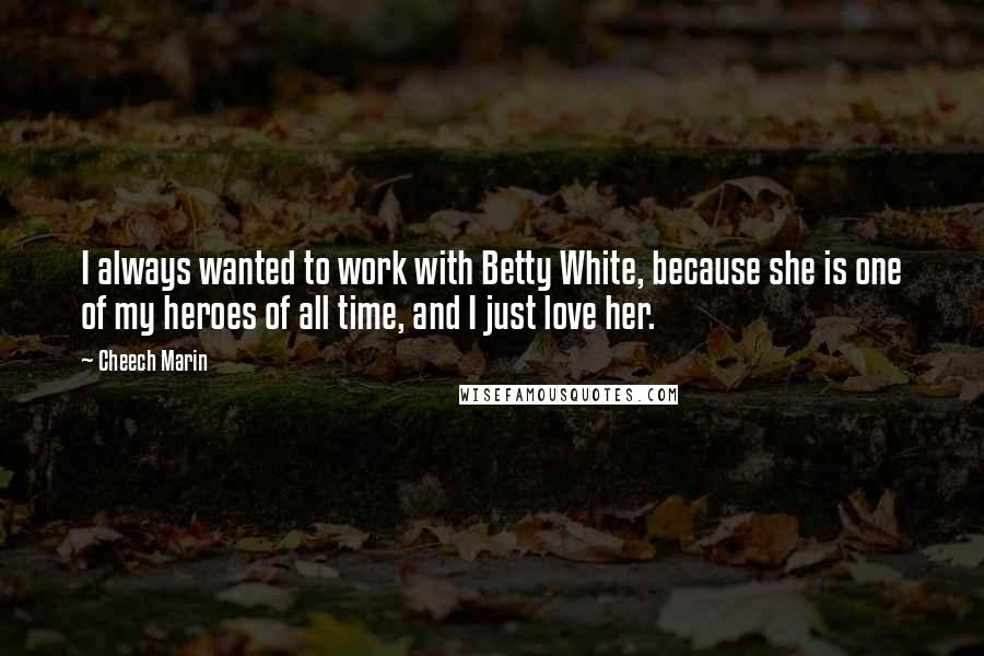 Cheech Marin Quotes: I always wanted to work with Betty White, because she is one of my heroes of all time, and I just love her.