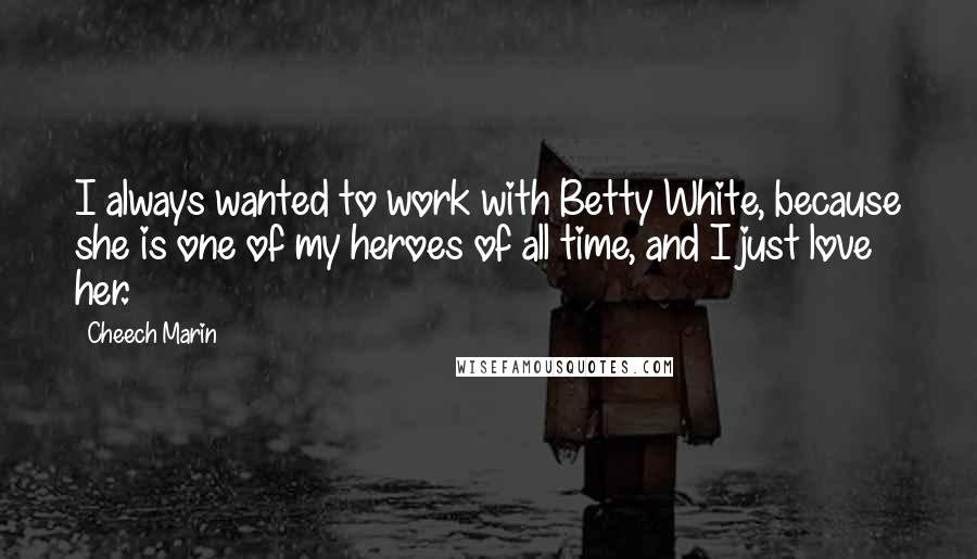 Cheech Marin Quotes: I always wanted to work with Betty White, because she is one of my heroes of all time, and I just love her.