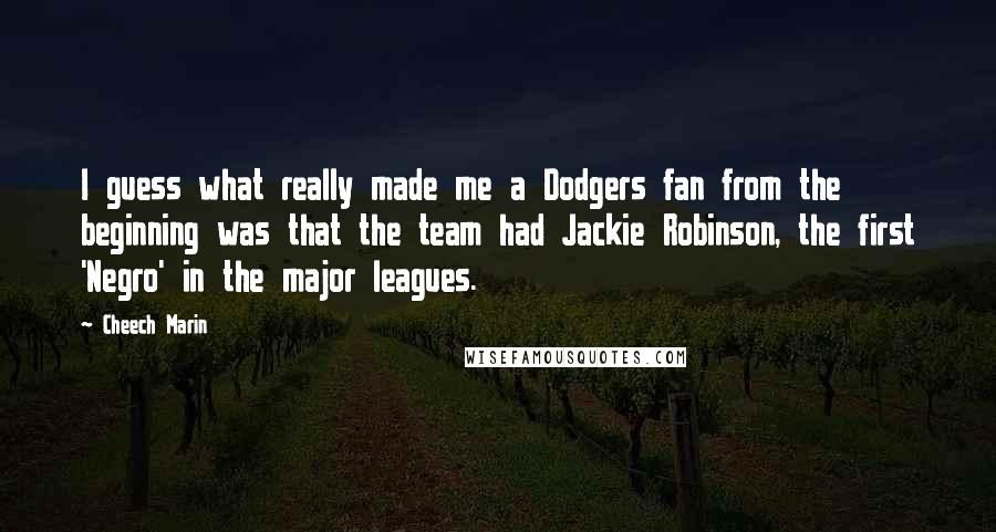 Cheech Marin Quotes: I guess what really made me a Dodgers fan from the beginning was that the team had Jackie Robinson, the first 'Negro' in the major leagues.