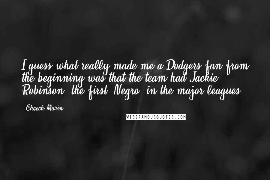 Cheech Marin Quotes: I guess what really made me a Dodgers fan from the beginning was that the team had Jackie Robinson, the first 'Negro' in the major leagues.