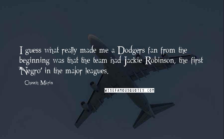 Cheech Marin Quotes: I guess what really made me a Dodgers fan from the beginning was that the team had Jackie Robinson, the first 'Negro' in the major leagues.