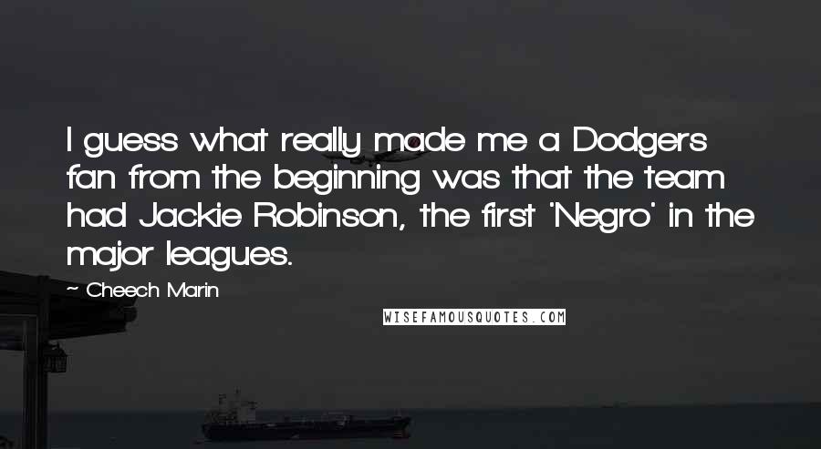 Cheech Marin Quotes: I guess what really made me a Dodgers fan from the beginning was that the team had Jackie Robinson, the first 'Negro' in the major leagues.