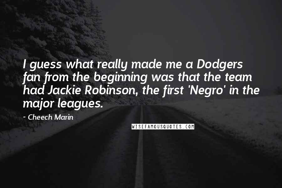 Cheech Marin Quotes: I guess what really made me a Dodgers fan from the beginning was that the team had Jackie Robinson, the first 'Negro' in the major leagues.