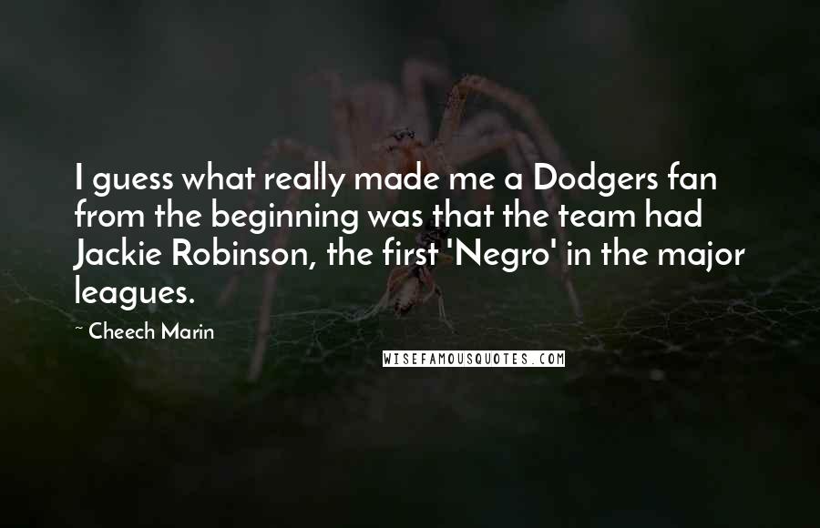 Cheech Marin Quotes: I guess what really made me a Dodgers fan from the beginning was that the team had Jackie Robinson, the first 'Negro' in the major leagues.