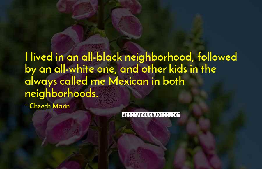 Cheech Marin Quotes: I lived in an all-black neighborhood, followed by an all-white one, and other kids in the always called me Mexican in both neighborhoods.