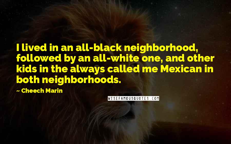 Cheech Marin Quotes: I lived in an all-black neighborhood, followed by an all-white one, and other kids in the always called me Mexican in both neighborhoods.