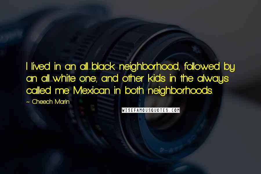 Cheech Marin Quotes: I lived in an all-black neighborhood, followed by an all-white one, and other kids in the always called me Mexican in both neighborhoods.