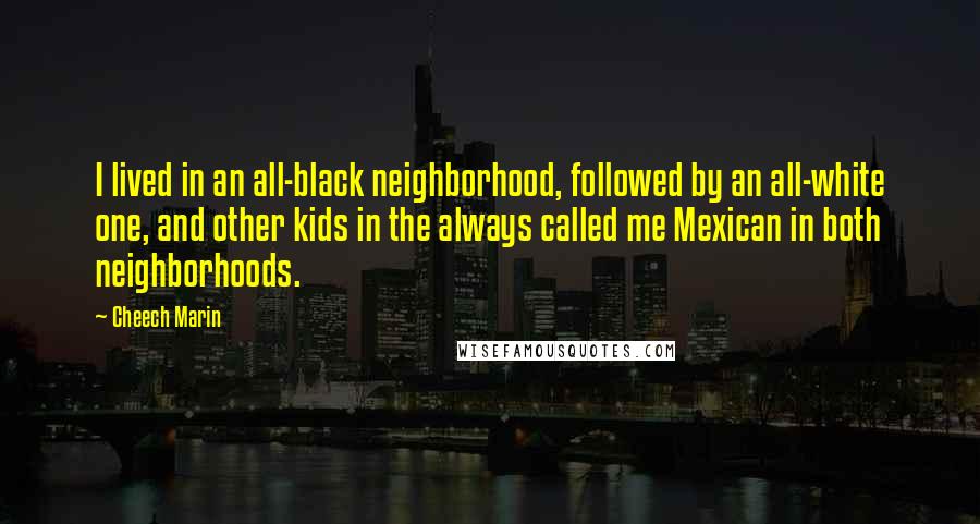 Cheech Marin Quotes: I lived in an all-black neighborhood, followed by an all-white one, and other kids in the always called me Mexican in both neighborhoods.