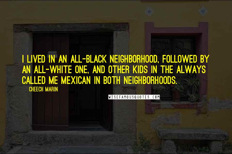 Cheech Marin Quotes: I lived in an all-black neighborhood, followed by an all-white one, and other kids in the always called me Mexican in both neighborhoods.